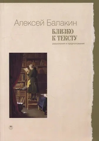 Алексей Юрьевич Балакин Близко к тексту. Разыскания и предположения. 2-е изд., испр.и доп