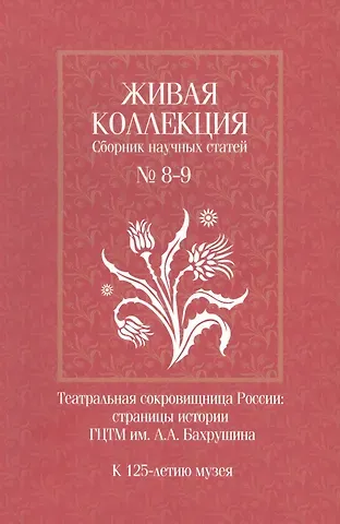 Живая коллекция. Сборник научных статей № 8-9. Театральная сокровищница России. Страницы истории ГЦТМ им. А.А. Бахрушина.  К 125-летию музея