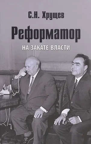 Сергей Никитич Хрущев Реформатор. На закате власти
