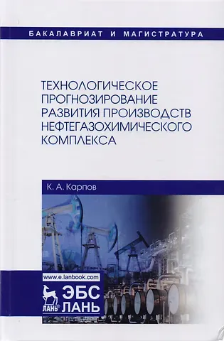 Константин Анатольевич Карпов Технологическое прогнозирование развития производств нефтегазохимического комплекса. Учебник