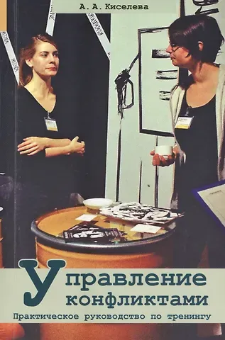 Анна Аркадьевна Киселева Управление конфликтами. Практическое руководство по тренингу