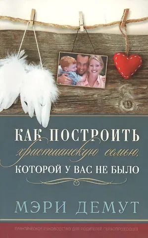 Мэри Демут Как построить христианскую семью, которой у вас не было