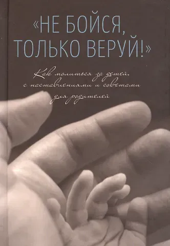 Не бойся, только веруй! Как молиться за детей, с наставлениями и советами для родителей