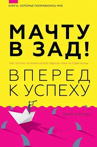 Питер Холлинс Мачту в зад! Вперёд к успеху. Как нестись по жизни на всех парусах, пока не отдал концы