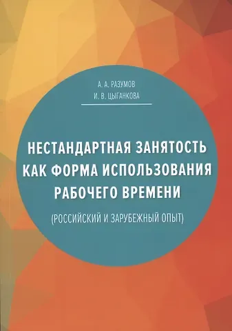 Разумов Александр А., Цыганкова И.В. Нестандартная занятость как форма использования рабочего времени (российский и зарубежный опыт), 3-е изданиие, переработанное и дополненное