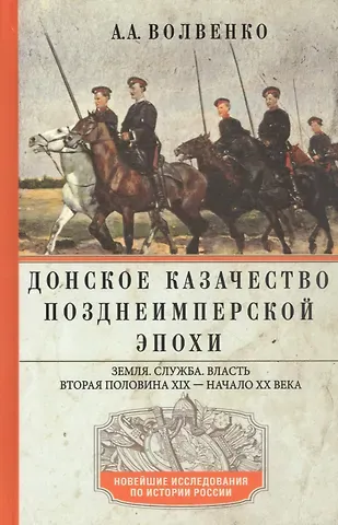 Алексей Александрович Волвенко Донское казачество позднеимперской эпохи. Земля. Служба. Власть. 2­я половина XIX в. - начало XX в.