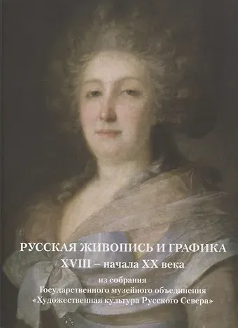 Е. И. Ружникова, Д. С. Эрдман, Лана А. Паршина Русская живопись и графика XVIII-начала XX века из собрания Государственного музейного объединения «Художественная культура Русского Севера»