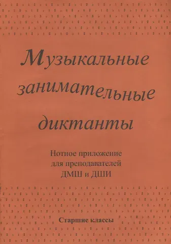 Музыкальные занимательные диктанты для учащихся старших классов ДМШ и ДШИ. Нотное приложение для преподавателей