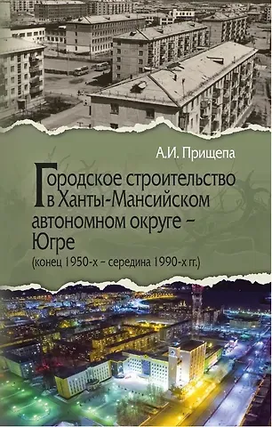 Александр Иванович Прищепа Городское строительство в Ханты-Мансийском автономном округе - Югре  (конец 1950-х – середина 1990-х гг.)