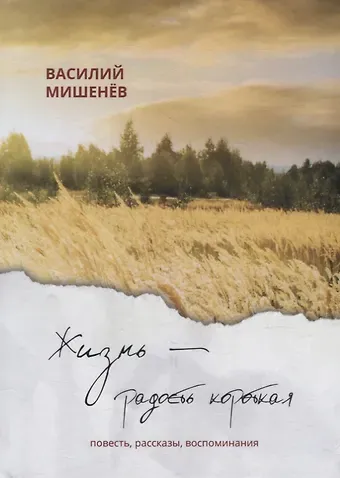 Василий Михайлович Мишенев Жизнь – радость короткая: повесть, рассказы, воспоминания