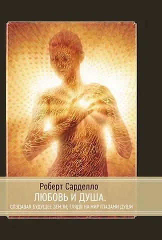Роберт Сарделло Любовь и душа. Создавая будущее Земли. Глядя на мир глазами души