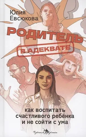 Юлия Евсюкова Родитель в адеквате. Как воспитать счастливого ребенка и не сойти с ума