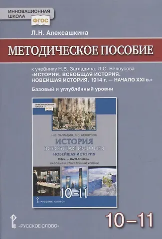 Людмила Николаевна Алексашкина Методическое пособие к учебнику Н.В Загладина, Л.C. Белоусова «История. Всеобщая история. Новейшая история. 1914 г. - начало XXI в.» под науч. ред. С.П. Карпова для 10-11 классов общеобразовательных организаций. Базовый и углубленный уровни