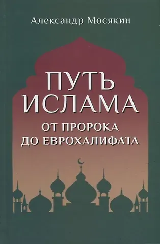 Александр Георгиевич Мосякин Путь ислама. От Пророка до Еврохалифата