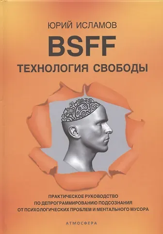Юрий Владимирович Исламов BSFF. Технология свободы. Практическое руководство по депрограммированию подсознания от психологических проблем и ментального мусора