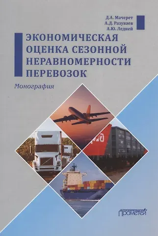 Алексей Дмитриевич Разуваев, Анастасия Юрьевна Ледней, Дмитрий Александрович Мачерет Экономическая оценка сезонной неравномерности перевозок. Монография