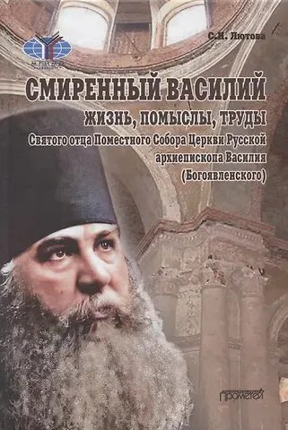 Светлана Николаевна Лютова Смиренный Василий: жизнь, помыслы, труды свмч. архиепископа Черниговского и Нежинского, члена Святого Правительствующего Синода, Святого отца Поместного Собора Церкви Рус. Василия (Богоявленского). Монография