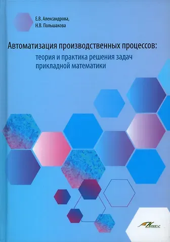 Е. В. Александрова, Наталья Викторовна Польшакова Автоматизация производственных процессов: теория и практика решения задач прикладной математики. Лабораторный практикум для обучающихся по направлению подготовки 23.00.00 