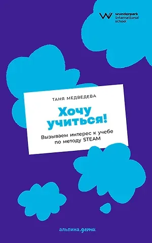Таня Медведева Хочу учиться! Вызываем интерес к учебе по методу STEAM