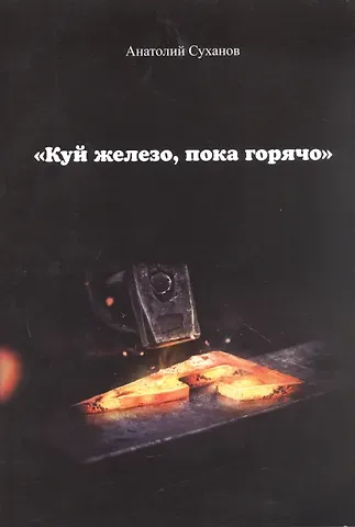 Анатолий Андреевич Суханов Куй железо, пока горячо