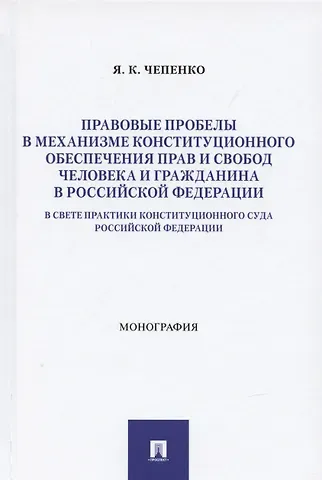 Яна Константиновна Чепенко Правовые пробелы в механизме конституционного обеспечения прав и свобод человека и гражданина в РФ (в свете практики Конституционного Суда Российской Федерации). Монография