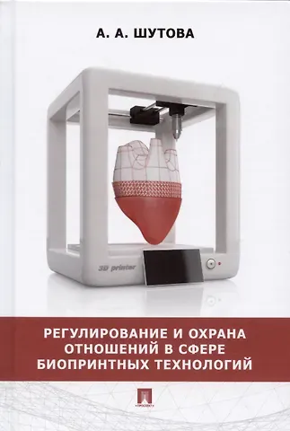 Альбина Александровна Шутова Регулирование и охрана отношений в сфере биопринтных технологий. Монография