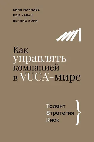 Рэм Чаран, Билл Макнабб, Деннис Кэри Как управлять компанией в VUCA-мире. Талант, Стратегия, Риск