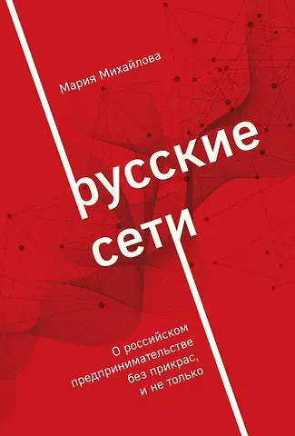 Мария Александровна Михайлова Русские сети. О российском предпринимательстве без прикрас, и не только