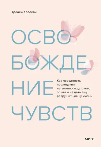 Трейси Кроссли Освобождение чувств. Как преодолеть последствия негативного детского опыта и не дать ему разрушить вашу жизнь