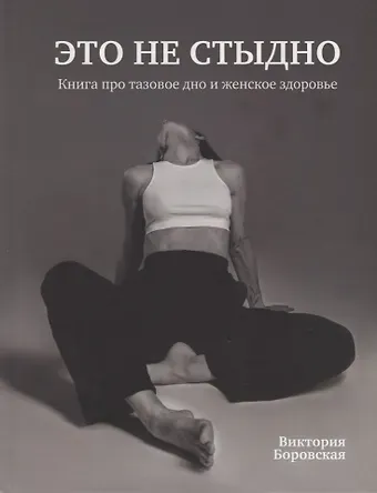Виктория Боровская Это не стыдно. Книга про тазовое дно и женское здоровье