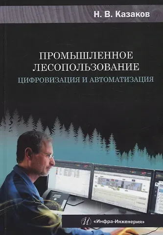 Николай Владимирович Казаков Промышленное лесопользование. Цифровизация и автоматизация: монография