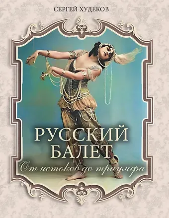 Сергей Николаевич Худеков Русский балет. От истоков до триумфа