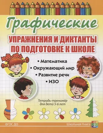 Графические упражнения и диктанты по подготовке к школе. Математика. Окружающий мир. Развитие речи. ИЗО. Тетрадь-тренажер для детей 5-6 лет