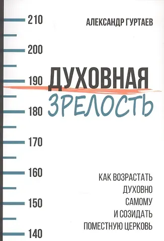 Александр Гуртаев Духовная зрелость. Как возрастать духовно самому и созидать поместную церковь