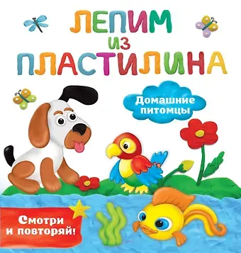 Валентина Геннадьевна Дмитриева Домашние питомцы. Лепим из пластилина: смотри и повторяй