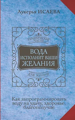 Лукерья Исаева Вода исполнит ваши желания. Как запрограммировать воду на удачу, здоровье, благополучие