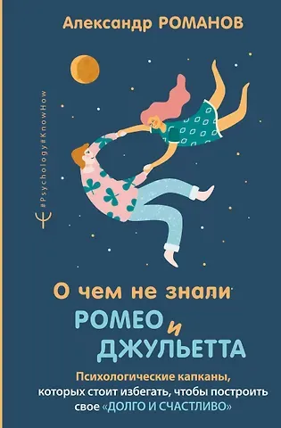 Александр Олегович Романов О чем не знали Ромео и Джульетта. Психологические капканы, которых стоит избегать, чтобы построить свое 