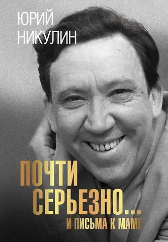 Юрий Владимирович Никулин Почти серьезно... И письма к маме