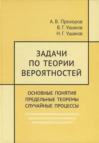 Владимир Георгиевич Ушаков, Александр Владимирович Прохоров, Николай Георгиевич Ушаков Задачи по теории вероятностей. Основные понятия. Предельные теоремы. Случайные процессы