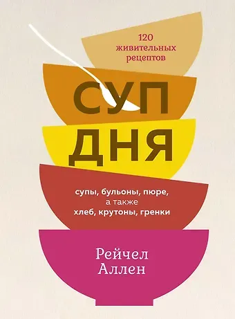 Рейчел Аллен Суп дня: Супы, бульоны, пюре, а также хлеб, крутоны, гренки. 120 живительных рецептов