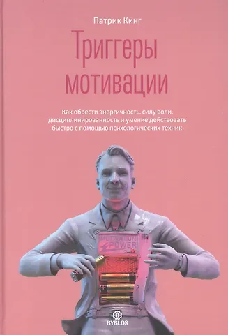 Патрик Кинг Триггеры мотивации. Как обрести энергичность, силу воли, дисциплинированность и умение действовать быстро с помощью психологических техник