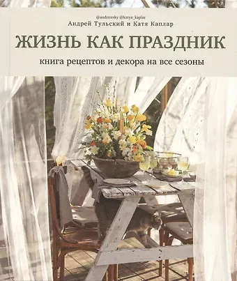 Андрей Тульский Жизнь как праздник. Книга рецептов и декора на все сезоны