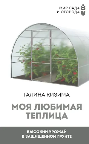 Галина Александровна Кизима Моя любимая теплица. Высокий урожай в защищенном грунте