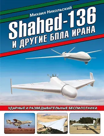 Михаил Владимирович Никольский Shahed-136 и другие БПЛА Ирана. Ударные и разведывательные беспилотники