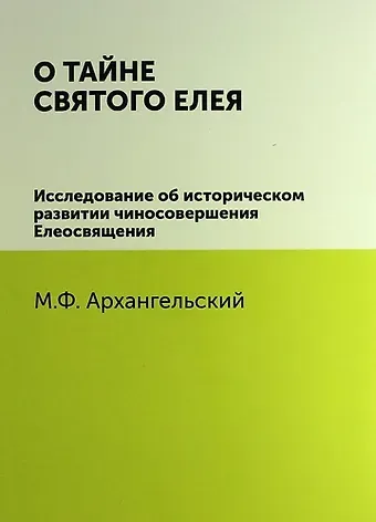 М. Ф. Архангельский О тайне святого елея. Исследование об историческом развитии чиносовершения Елеосвящения/Воспроизведено в оригинальной авторской орфографии изд.1895г.