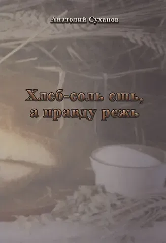 Анатолий Андреевич Суханов Хлеб-соль ешь, а правду режь