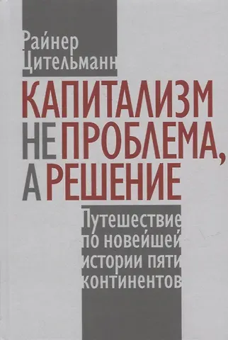 Райнер Цительманн Капитализм не проблема, а решение: Путешествие по новейшей истории пяти континентов