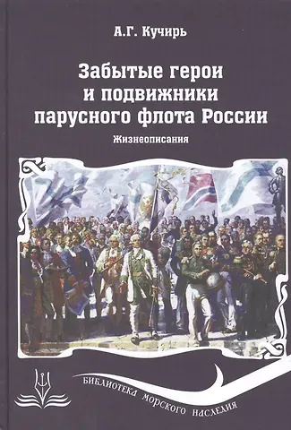 Анатолий Георгиевич Кучирь Забытые герои и подвижники парусного флота России. Жизнеописания