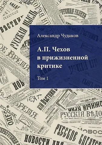 Александр Павлович Чудаков А.П. Чехов в прижизненной критике. 1882-1904. Библиографическая монография-указатель. Том 1