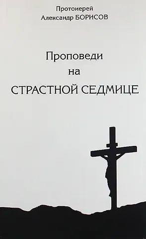 Антон Александрович Борисов Проповеди на Страсной Седмице. Сборник.